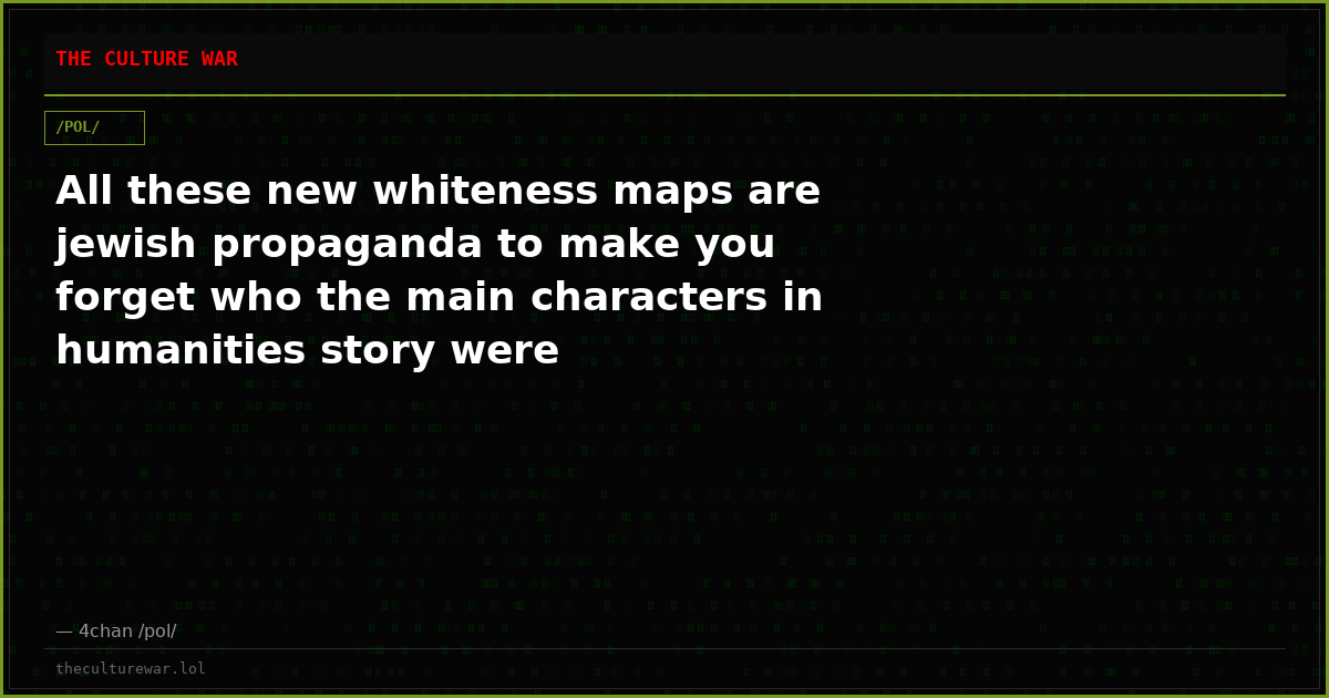 All these new whiteness maps are jewish propaganda to make you forget who the main characters in humanities story were