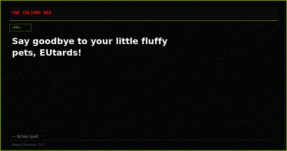 Say goodbye to your little fluffy pets, EUtards!