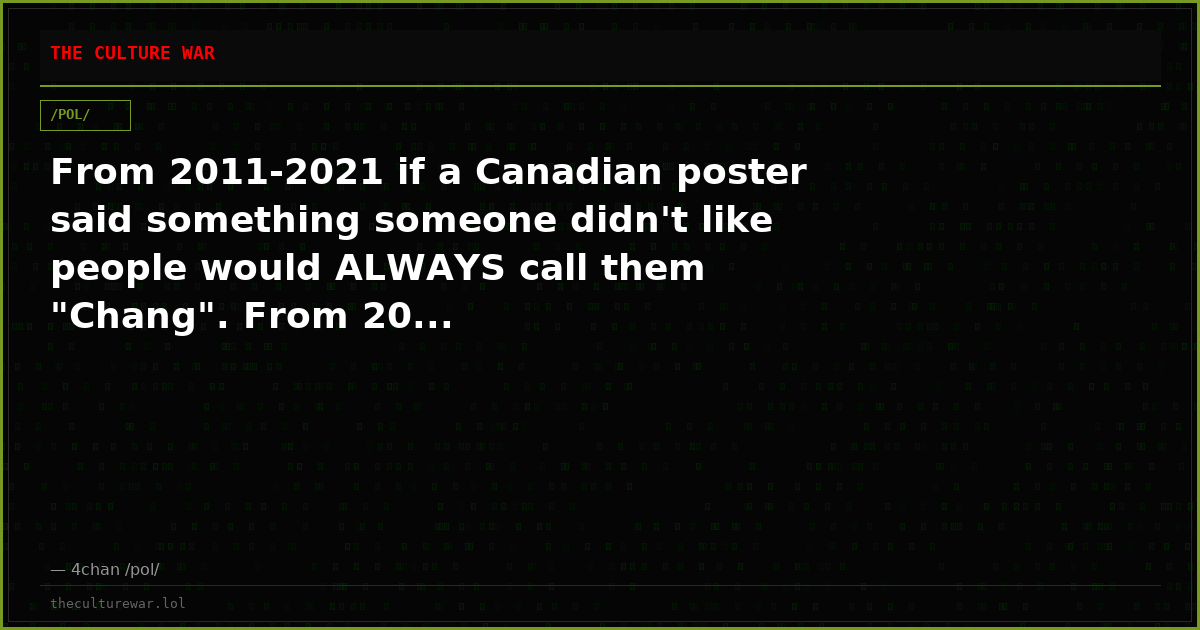 From 2011-2021 if a Canadian poster said something someone didn't like people would ALWAYS call them "Chang". From 20...