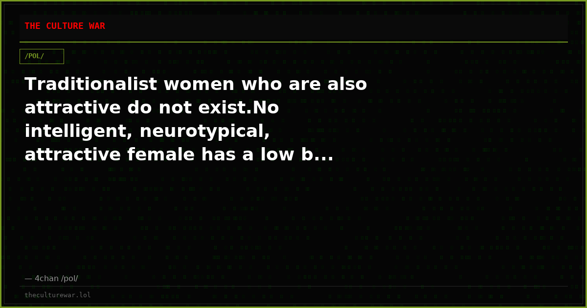 Traditionalist women who are also attractive do not exist.No intelligent, neurotypical, attractive female has a low b...