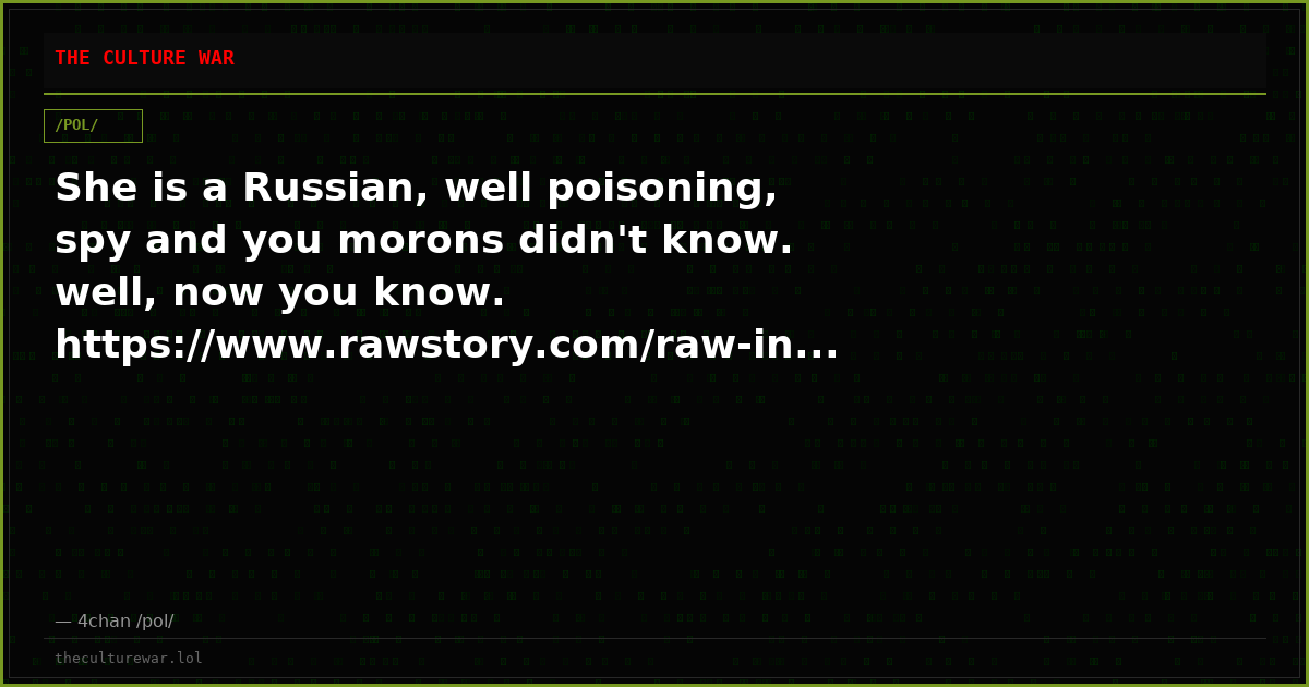 She is a Russian, well poisoning, spy and you morons didn't know. well, now you know. https://www.rawstory.com/raw-in...