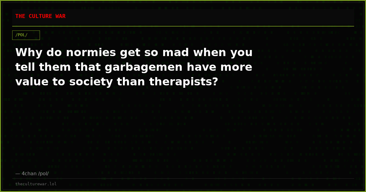 Why do normies get so mad when you tell them that garbagemen have more value to society than therapists?