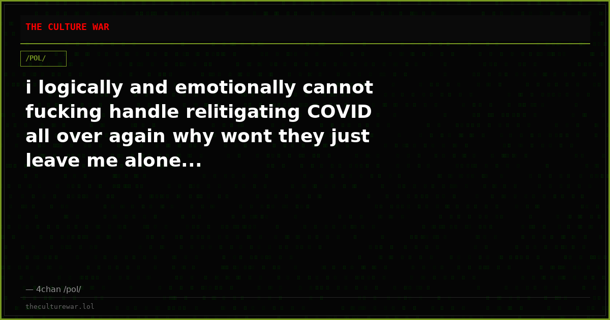 i logically and emotionally cannot fucking handle relitigating COVID all over again why wont they just leave me alone...