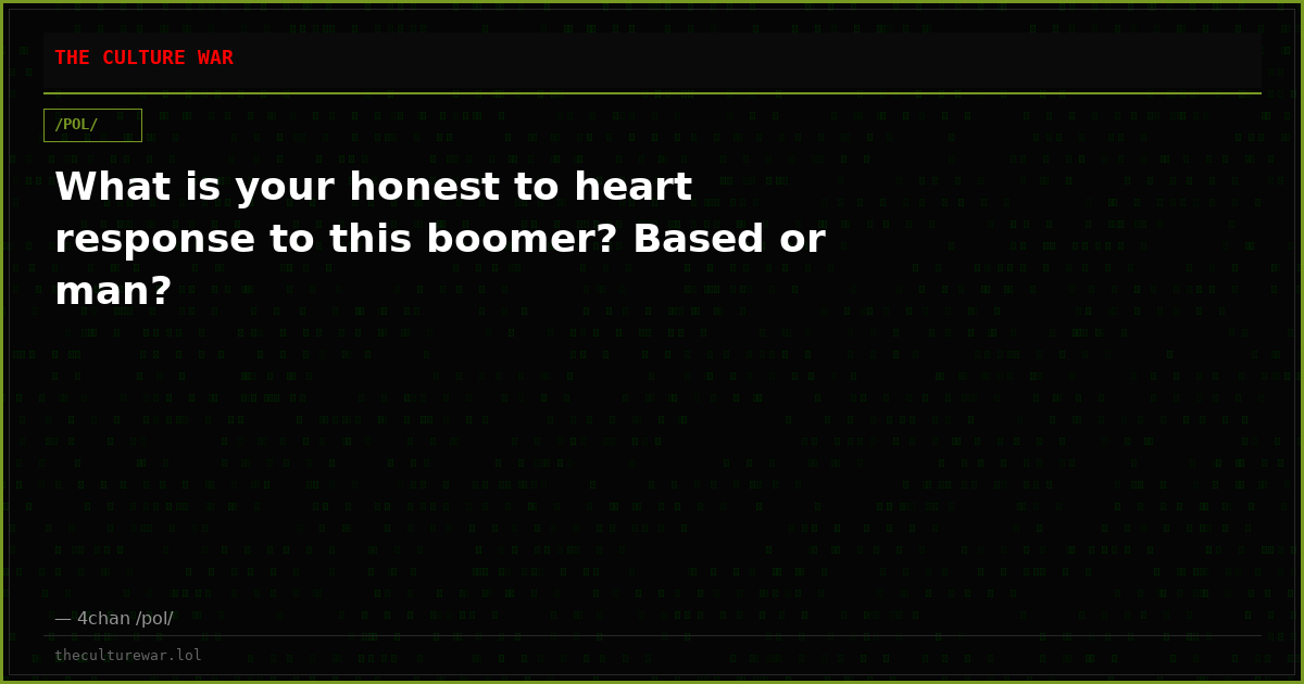 What is your honest to heart response to this boomer? Based or man?