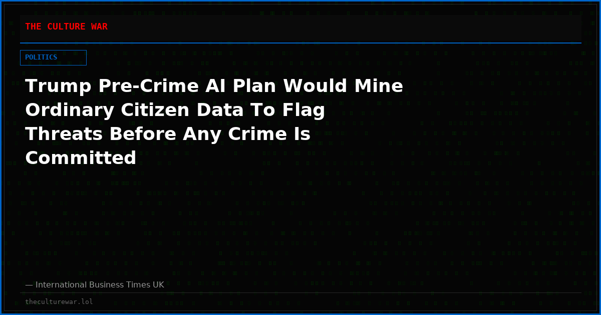 Trump Pre-Crime AI Plan Would Mine Ordinary Citizen Data To Flag Threats Before Any Crime Is Committed