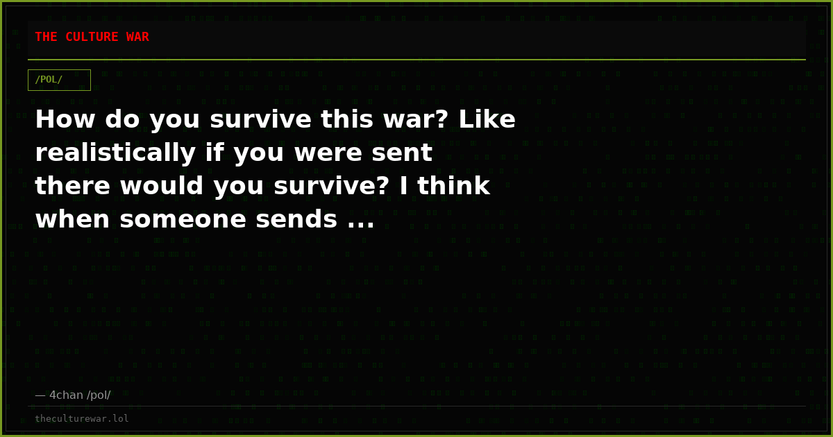 How do you survive this war? Like realistically if you were sent there would you survive? I think when someone sends ...