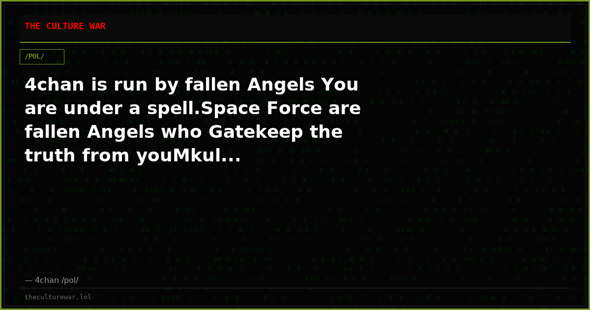 4chan is run by fallen Angels You are under a spell.Space Force are fallen Angels who Gatekeep the truth from youMkul...