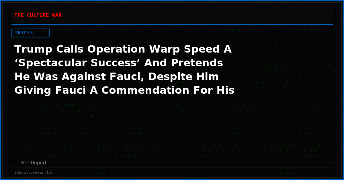 Trump Calls Operation Warp Speed A ‘Spectacular Success’ And Pretends He Was Against Fauci, Despite Him Giving Fauci A Commendation For His Work, Says He Respects Biden’s Pardon