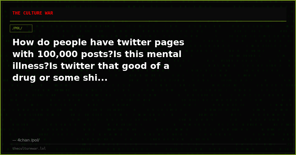 How do people have twitter pages with 100,000 posts?Is this mental illness?Is twitter that good of a drug or some shi...