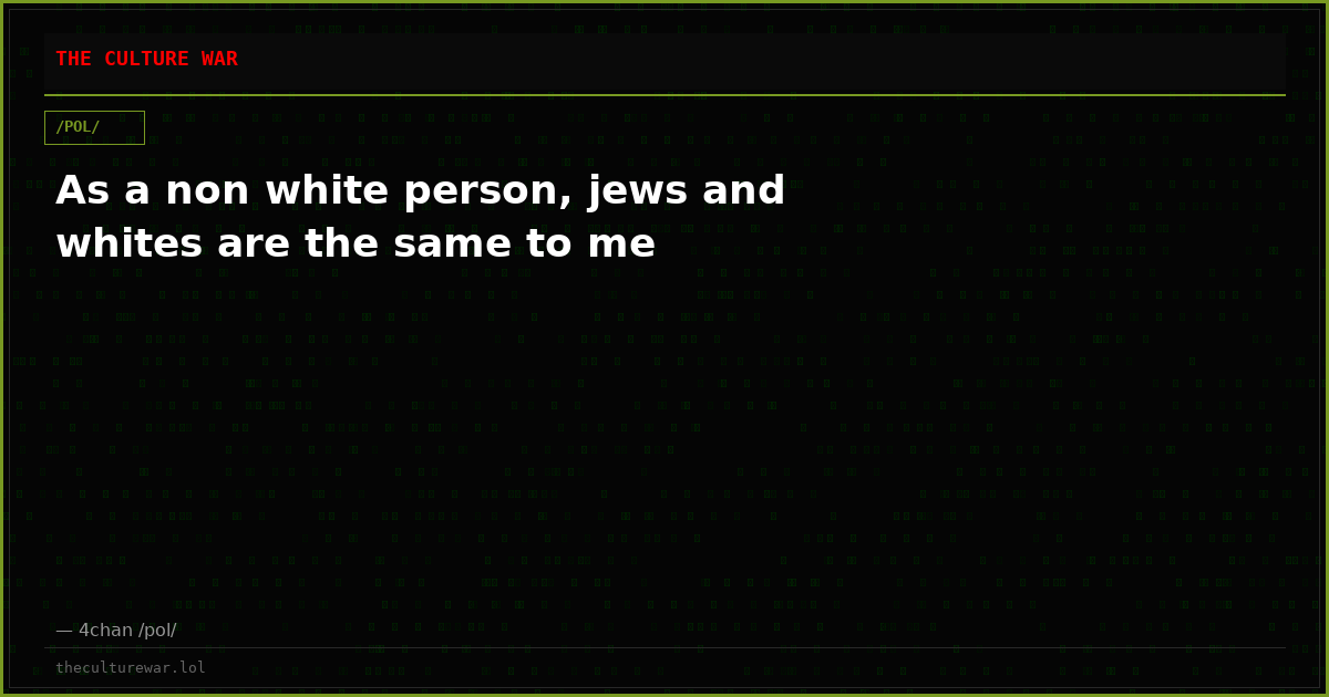 As a non white person, jews and whites are the same to me