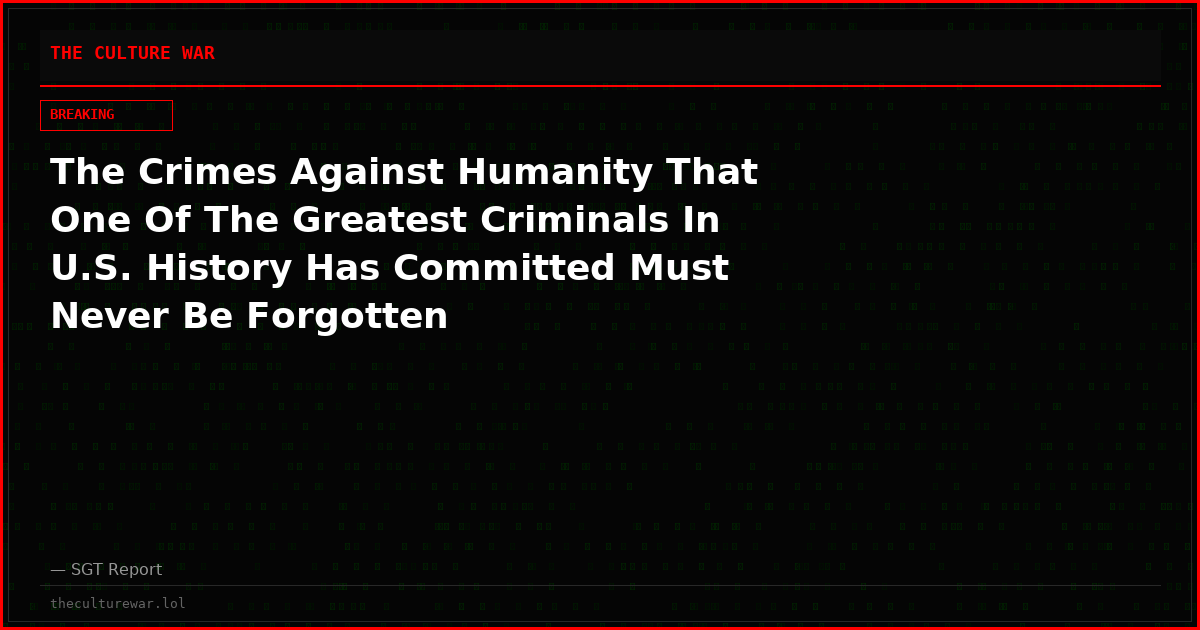 The Crimes Against Humanity That One Of The Greatest Criminals In U.S. History Has Committed Must Never Be Forgotten