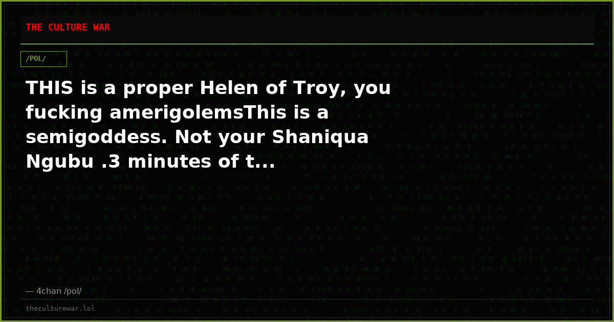 THIS is a proper Helen of Troy, you fucking amerigolemsThis is a semigoddess. Not your Shaniqua Ngubu .3 minutes of t...