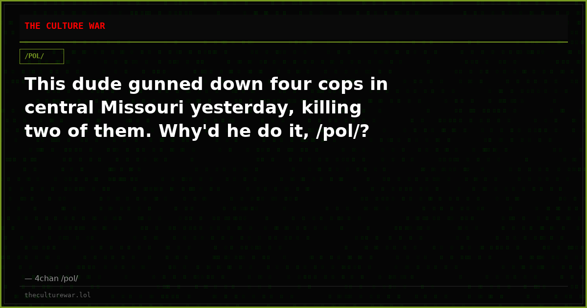 This dude gunned down four cops in central Missouri yesterday, killing two of them. Why'd he do it, /pol/?