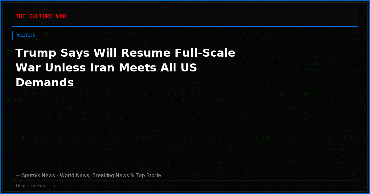Trump Says Will Resume Full-Scale War Unless Iran Meets All US Demands