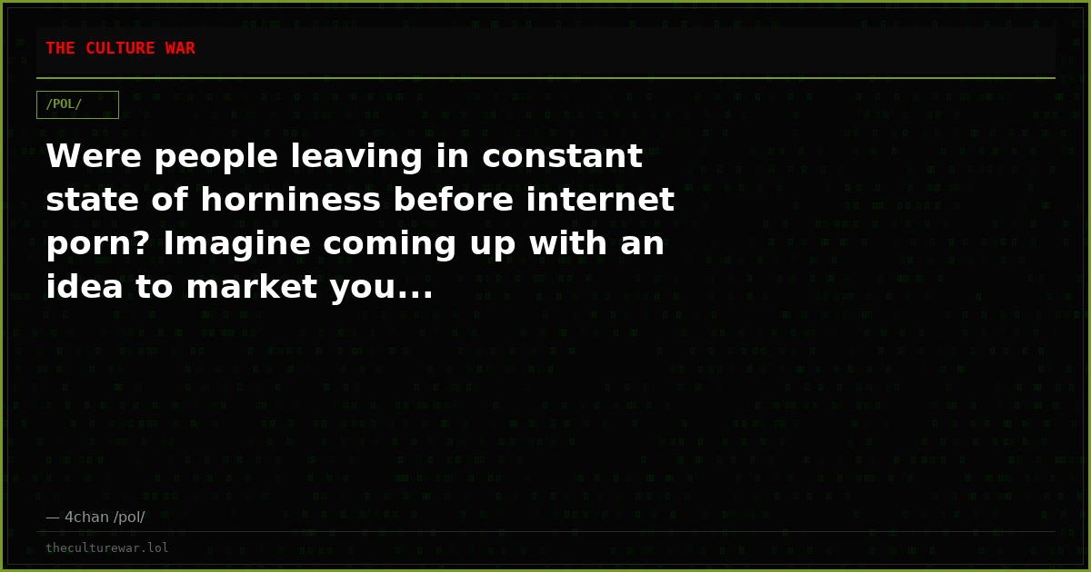 Were people leaving in constant state of horniness before internet porn? Imagine coming up with an idea to market you...