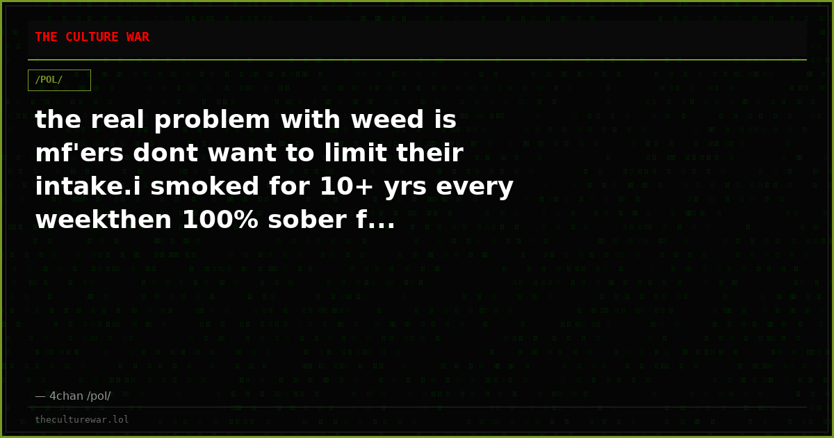 the real problem with weed is mf'ers dont want to limit their intake.i smoked for 10+ yrs every weekthen 100% sober f...