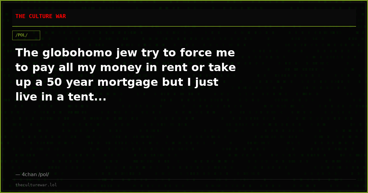 The globohomo jew try to force me to pay all my money in rent or take up a 50 year mortgage but I just live in a tent...