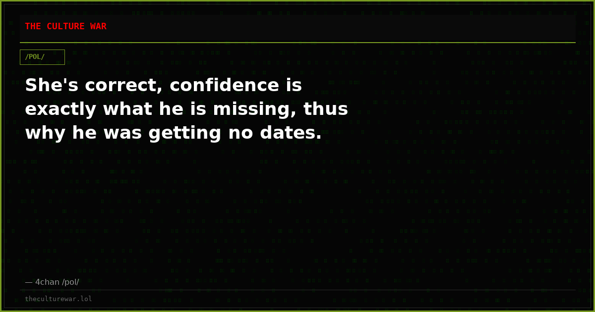 She's correct, confidence is exactly what he is missing, thus why he was getting no dates.