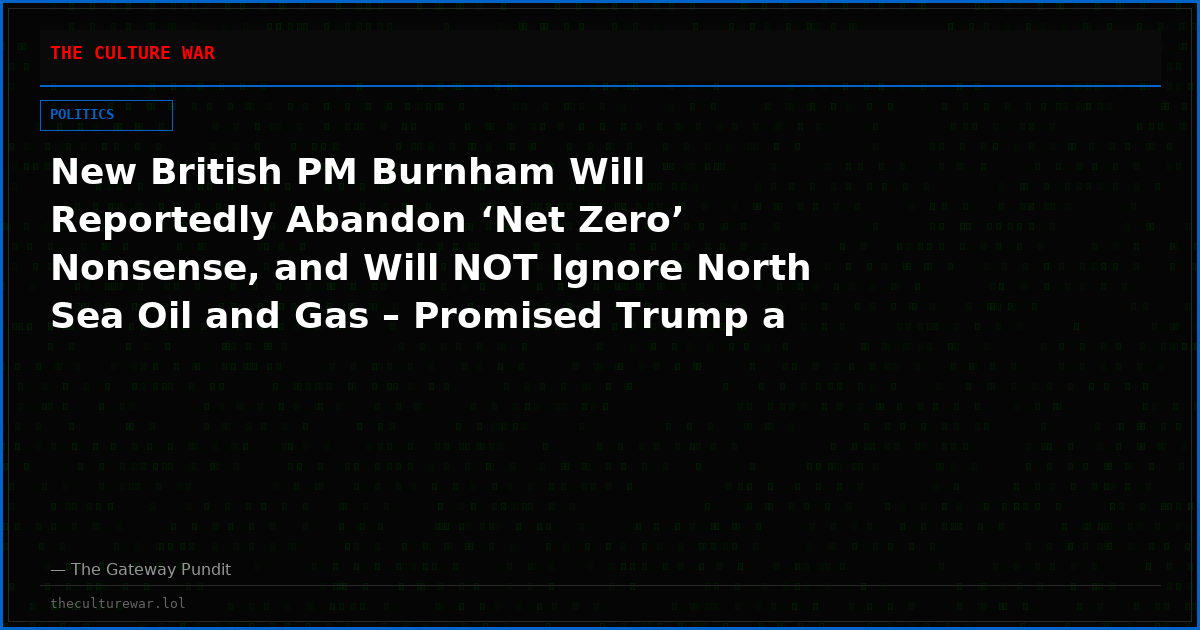 New British PM Burnham Will Reportedly Abandon ‘Net Zero’ Nonsense, and Will NOT Ignore North Sea Oil and Gas – Promised Trump a Pragmatic Approach to Fossil Fuels