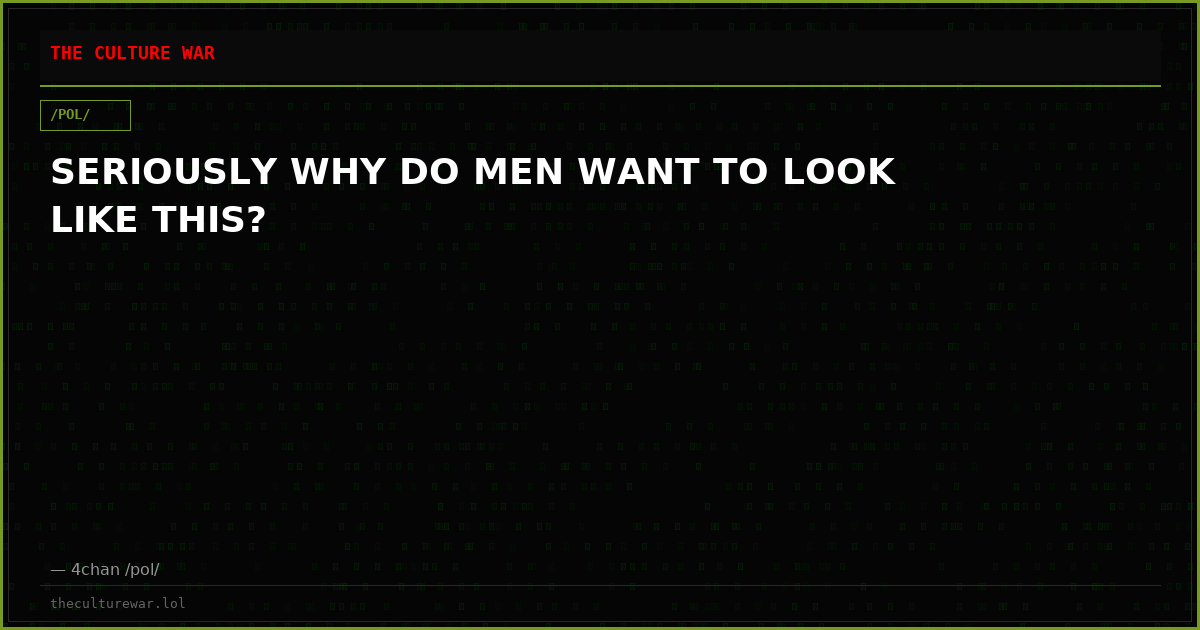 SERIOUSLY WHY DO MEN WANT TO LOOK LIKE THIS?