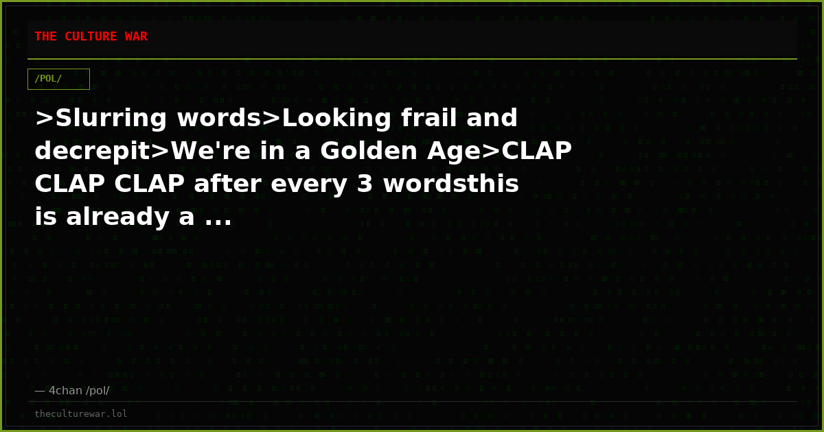 >Slurring words>Looking frail and decrepit>We're in a Golden Age>CLAP CLAP CLAP after every 3 wordsthis is already a ...