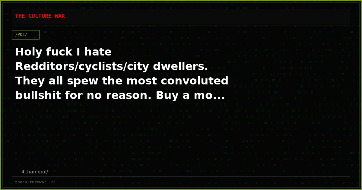 Holy fuck I hate Redditors/cyclists/city dwellers. They all spew the most convoluted bullshit for no reason. Buy a mo...