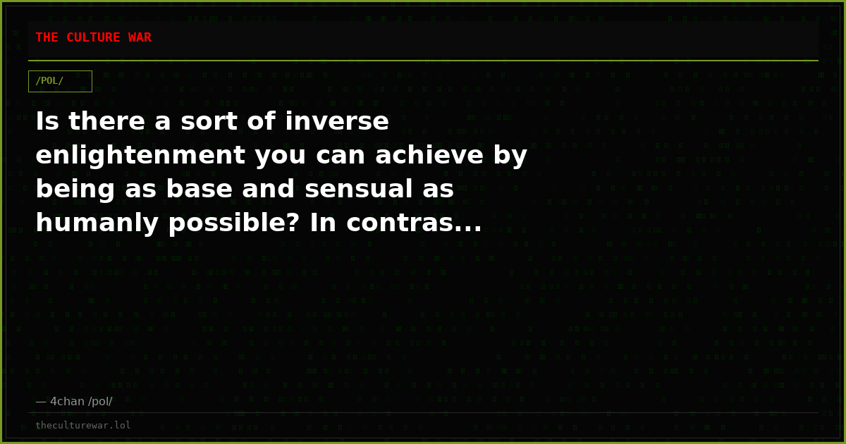 Is there a sort of inverse enlightenment you can achieve by being as base and sensual as humanly possible? In contras...