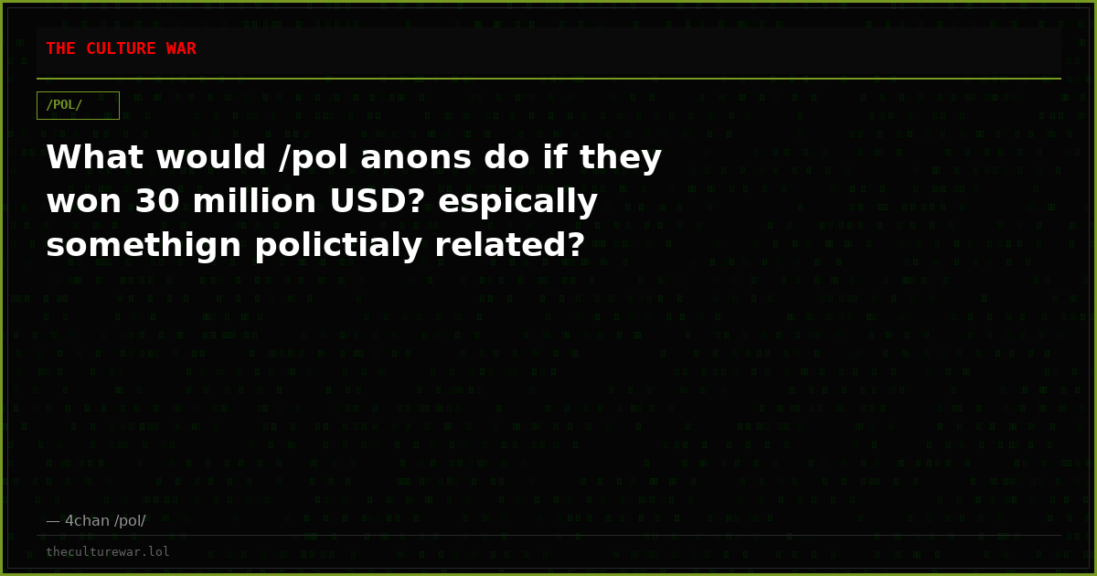 What would /pol anons do if they won 30 million USD? espically somethign polictialy related?
