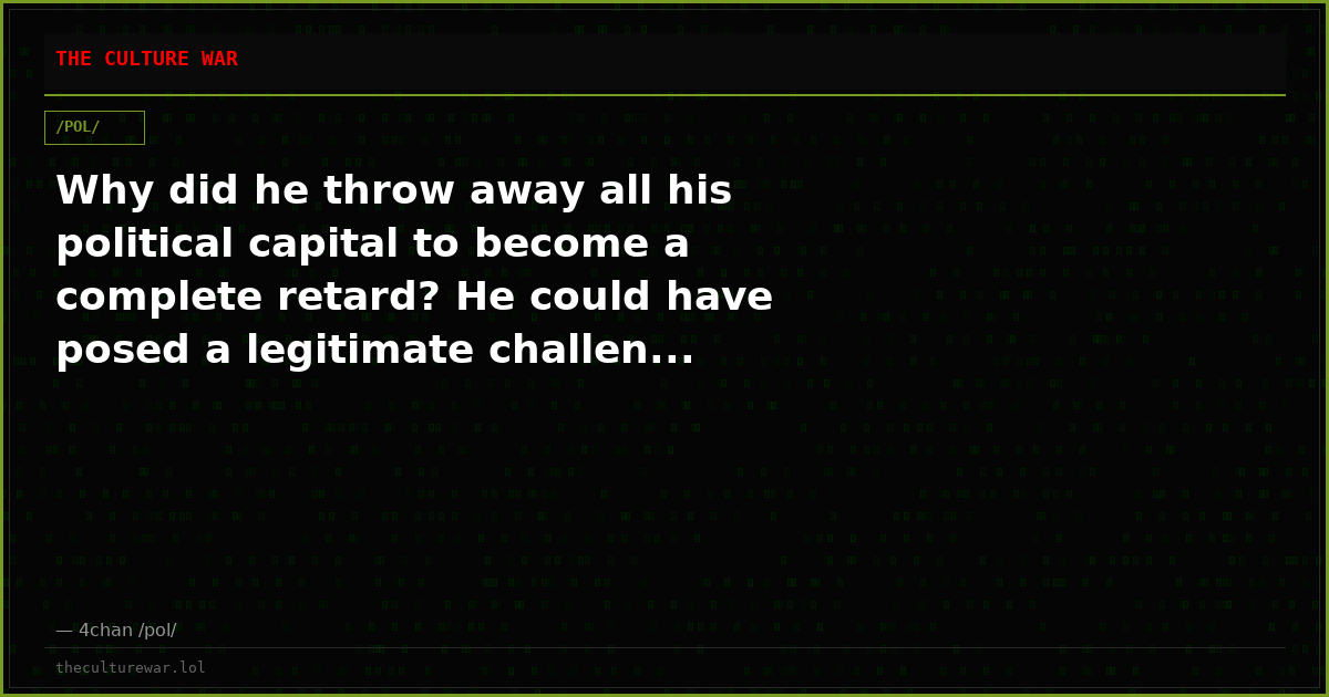 Why did he throw away all his political capital to become a complete retard? He could have posed a legitimate challen...