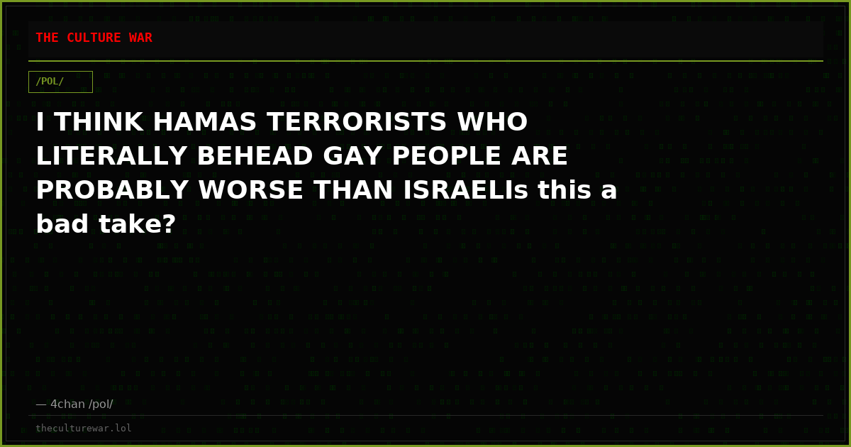I THINK HAMAS TERRORISTS WHO LITERALLY BEHEAD GAY PEOPLE ARE PROBABLY WORSE THAN ISRAELIs this a bad take?