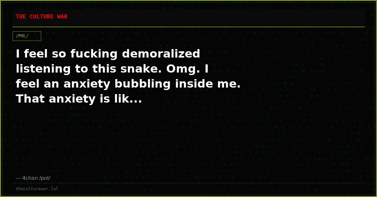 I feel so fucking demoralized listening to this snake. Omg. I feel an anxiety bubbling inside me. That anxiety is lik...