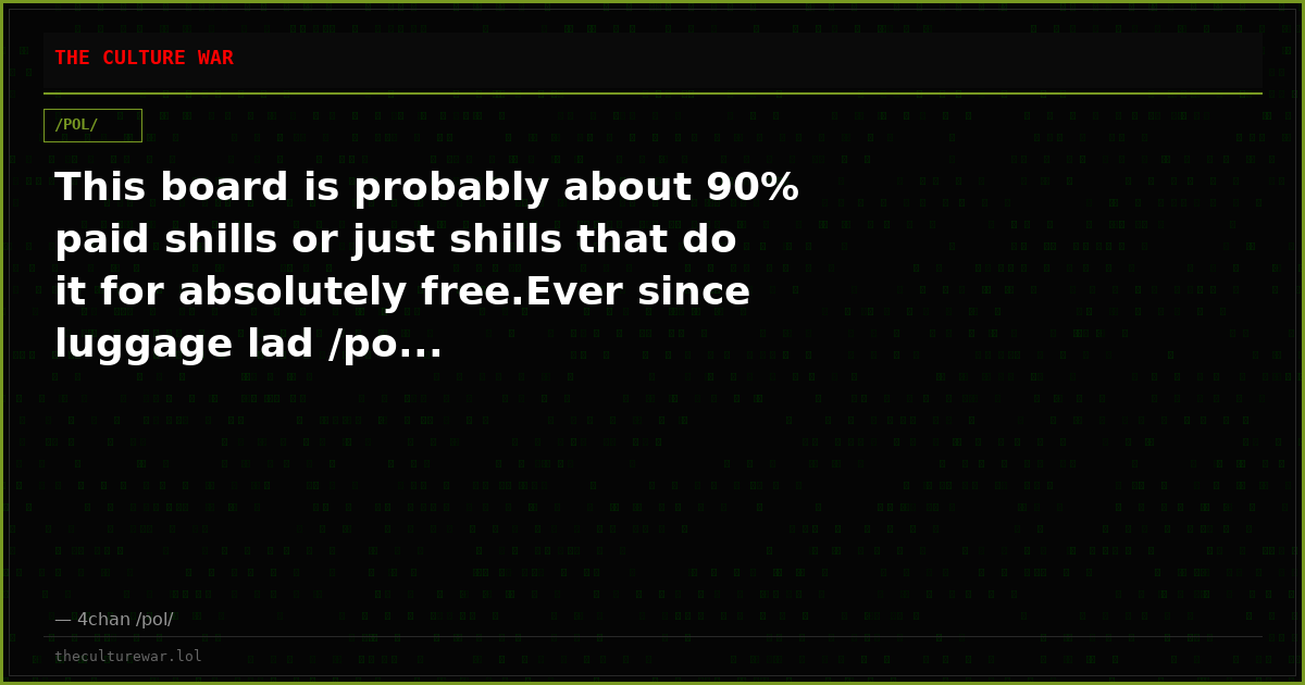 This board is probably about 90% paid shills or just shills that do it for absolutely free.Ever since luggage lad /po...