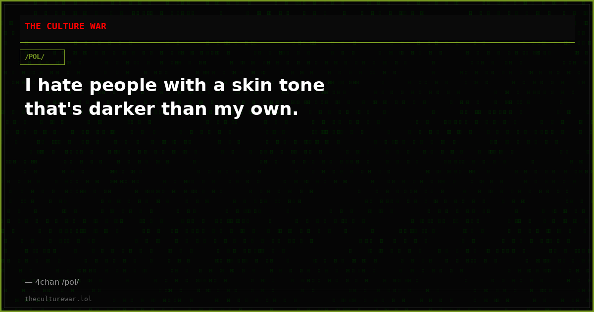 I hate people with a skin tone that's darker than my own.