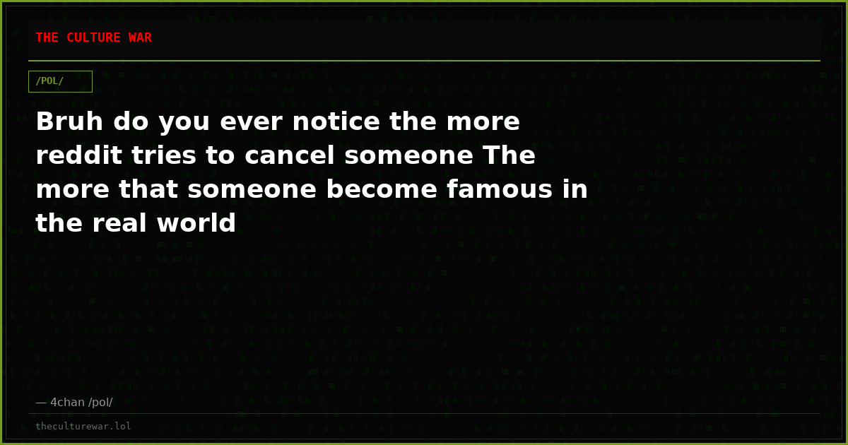 Bruh do you ever notice the more reddit tries to cancel someone The more that someone become famous in the real world