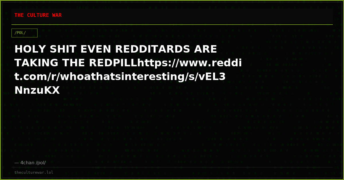 HOLY SHIT EVEN REDDITARDS ARE TAKING THE REDPILLhttps://www.reddit.com/r/whoathatsinteresting/s/vEL3NnzuKX