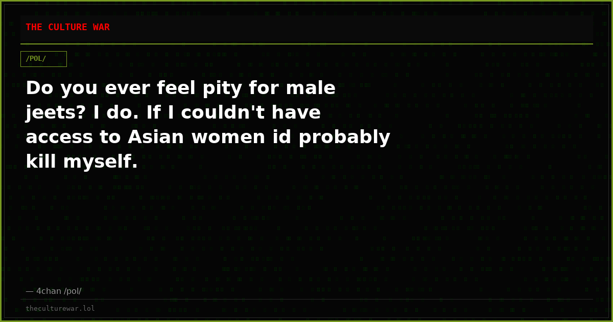Do you ever feel pity for male jeets? I do. If I couldn't have access to Asian women id probably kill myself.