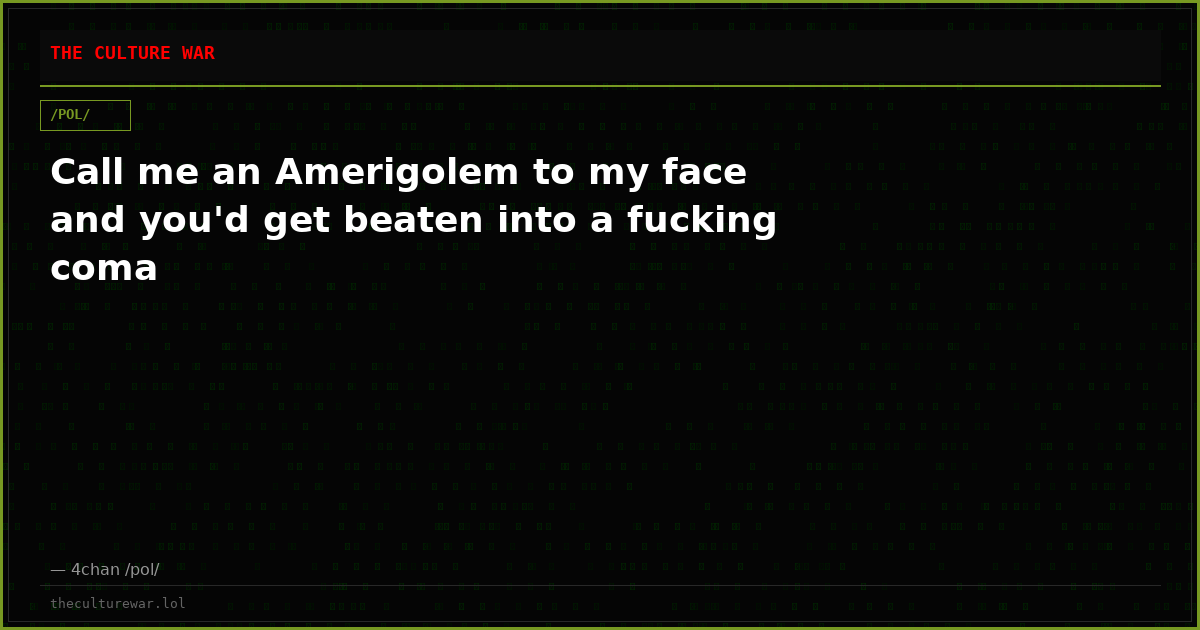 Call me an Amerigolem to my face and you'd get beaten into a fucking coma