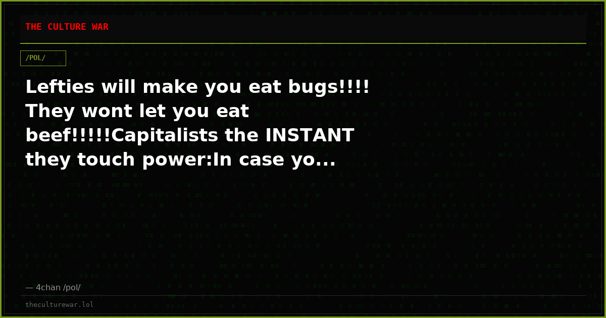 Lefties will make you eat bugs!!!! They wont let you eat beef!!!!!Capitalists the INSTANT they touch power:In case yo...