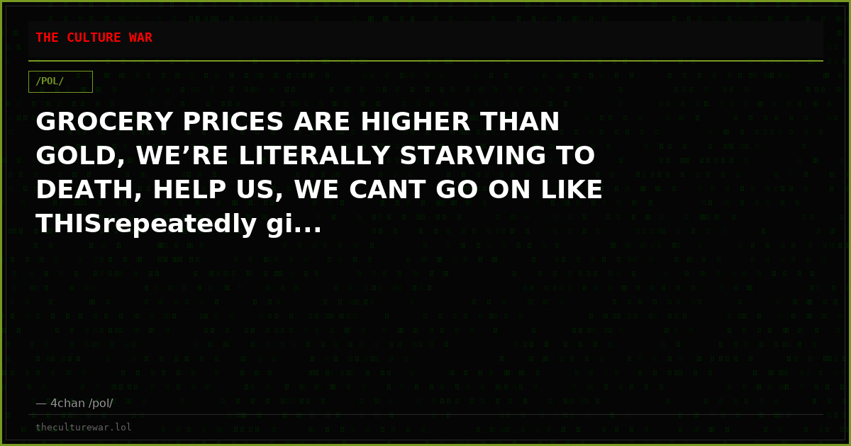 GROCERY PRICES ARE HIGHER THAN GOLD, WE’RE LITERALLY STARVING TO DEATH, HELP US, WE CANT GO ON LIKE THISrepeatedly gi...