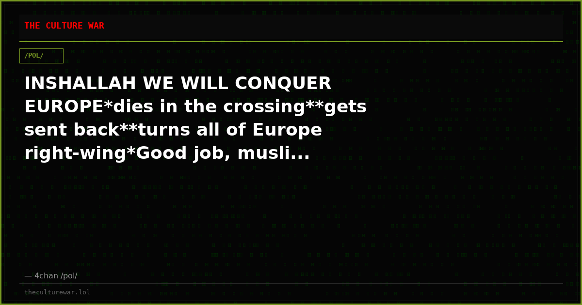 INSHALLAH WE WILL CONQUER EUROPE*dies in the crossing**gets sent back**turns all of Europe right-wing*Good job, musli...