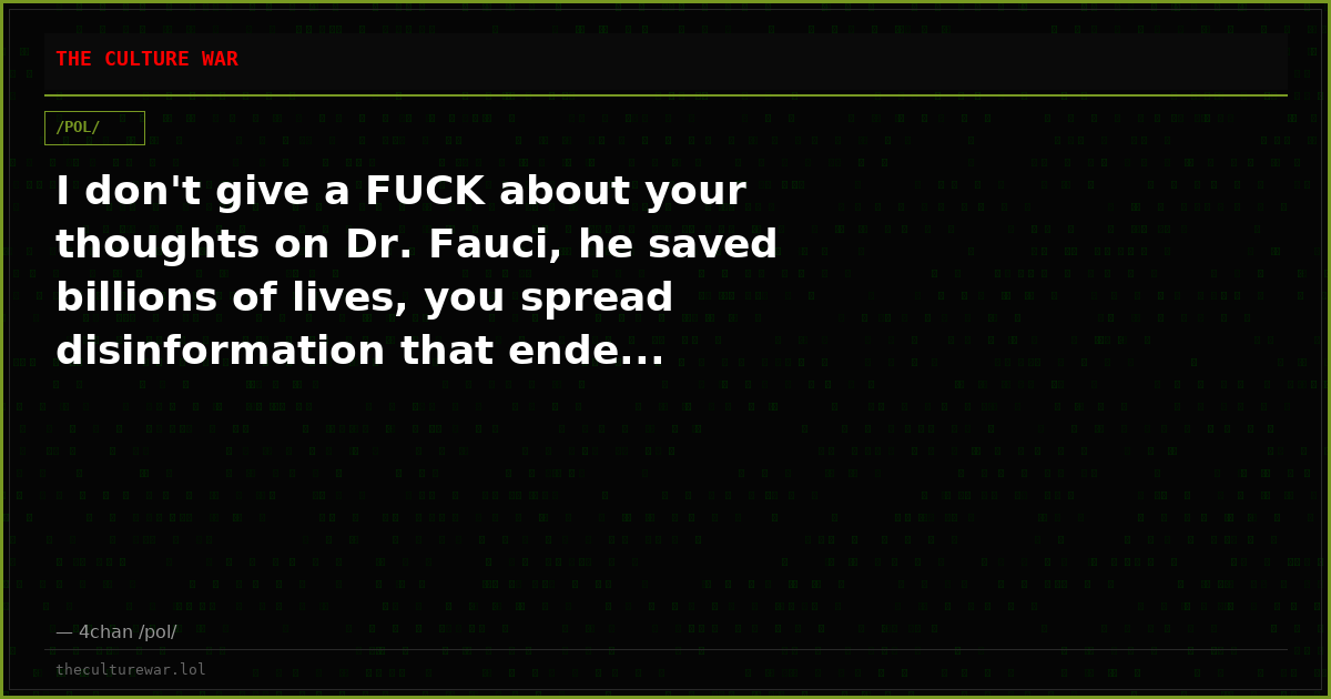 I don't give a FUCK about your thoughts on Dr. Fauci, he saved billions of lives, you spread disinformation that ende...