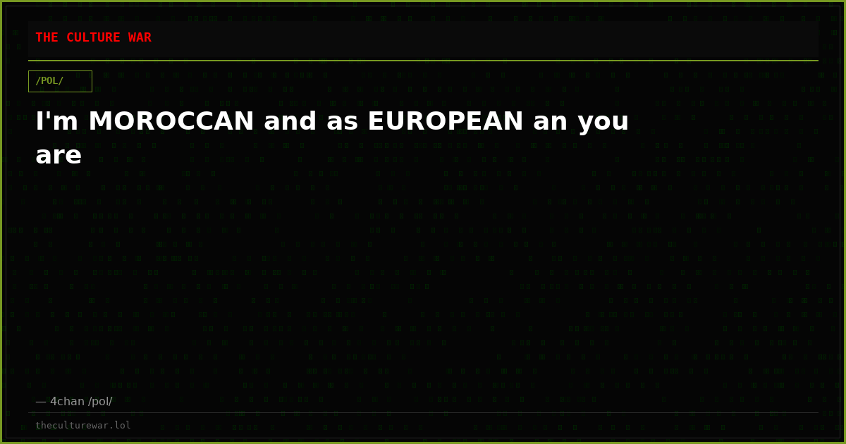 I'm MOROCCAN and as EUROPEAN an you are