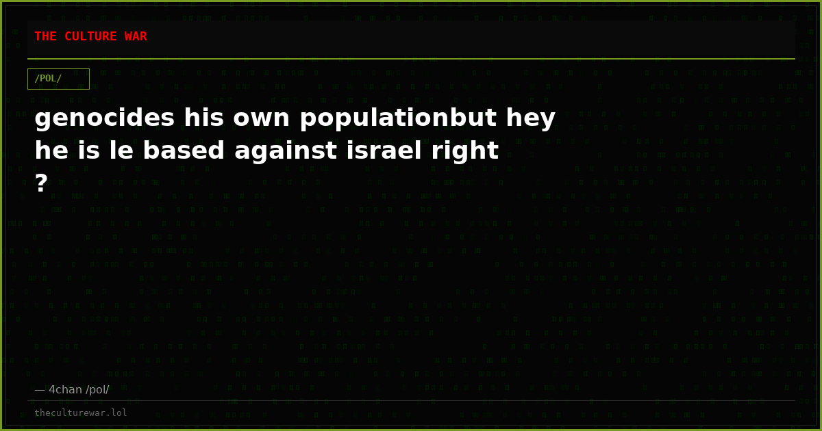 genocides his own populationbut hey he is le based against israel right ?