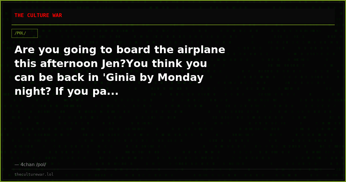 Are you going to board the airplane this afternoon Jen?You think you can be back in 'Ginia by Monday night? If you pa...