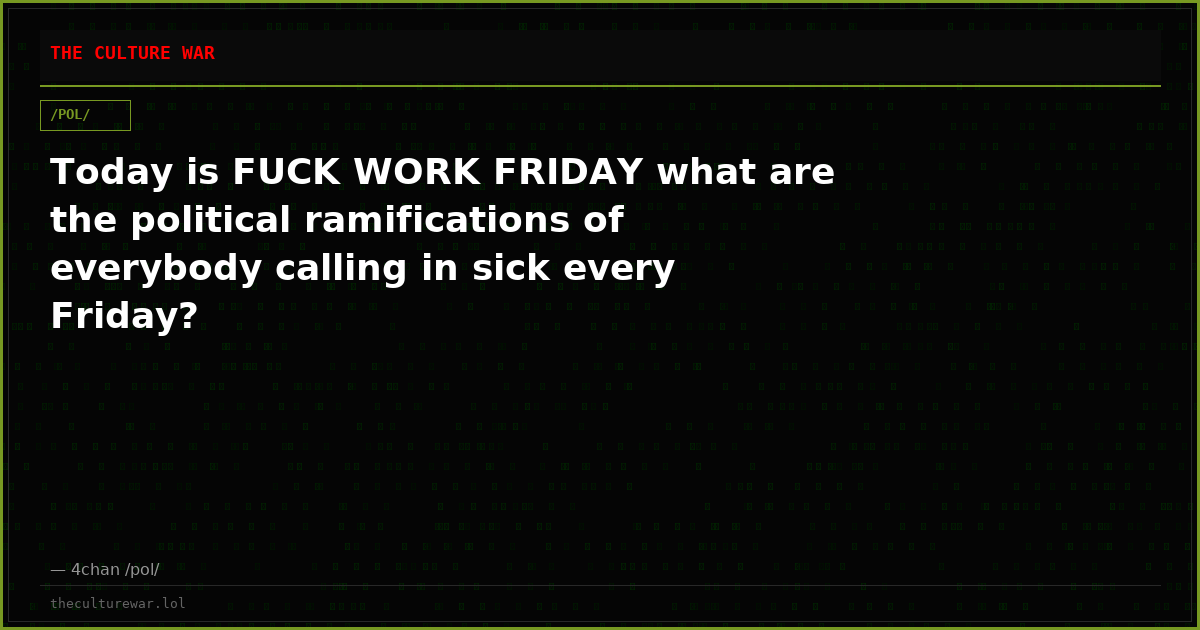 Today is FUCK WORK FRIDAY what are the political ramifications of everybody calling in sick every Friday?