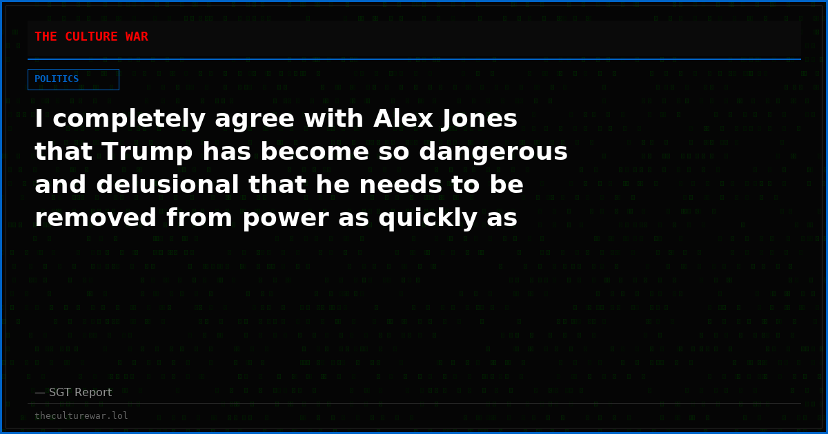 I completely agree with Alex Jones that Trump has become so dangerous and delusional that he needs to be removed from power as quickly as possible.