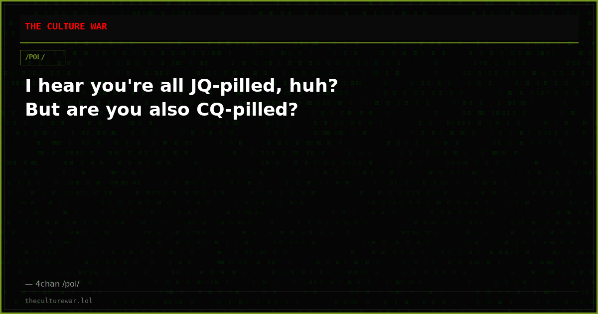 I hear you're all JQ-pilled, huh? But are you also CQ-pilled?