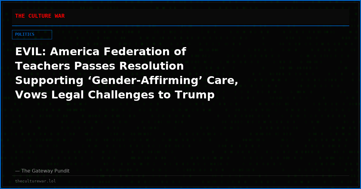 EVIL: America Federation of Teachers Passes Resolution Supporting ‘Gender-Affirming’ Care, Vows Legal Challenges to Trump Policies