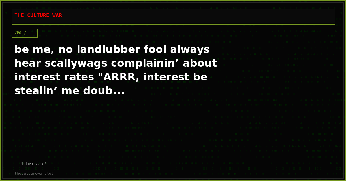 be me, no landlubber fool always hear scallywags complainin’ about interest rates "ARRR, interest be stealin’ me doub...