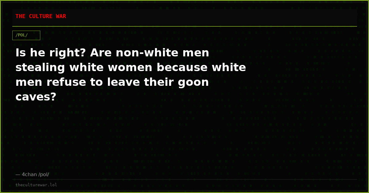 Is he right? Are non-white men stealing white women because white men refuse to leave their goon caves?
